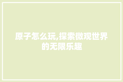 原子怎么玩,探索微观世界的无限乐趣 英文谷歌算法