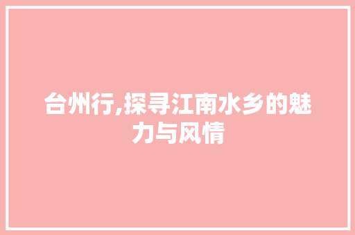 台州行,探寻江南水乡的魅力与风情