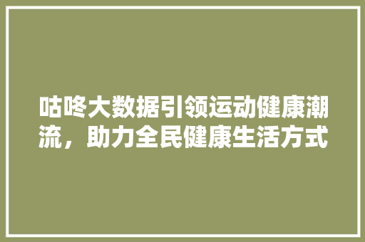 咕咚大数据引领运动健康潮流，助力全民健康生活方式