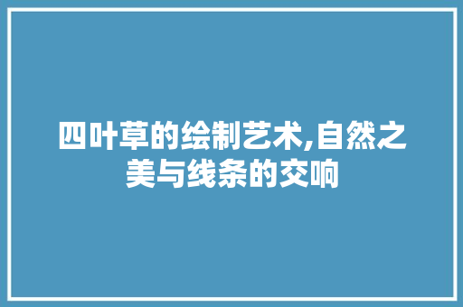 四叶草的绘制艺术,自然之美与线条的交响