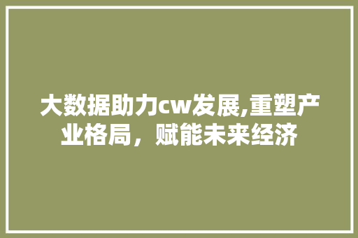 大数据助力cw发展,重塑产业格局，赋能未来经济 AI技术学习