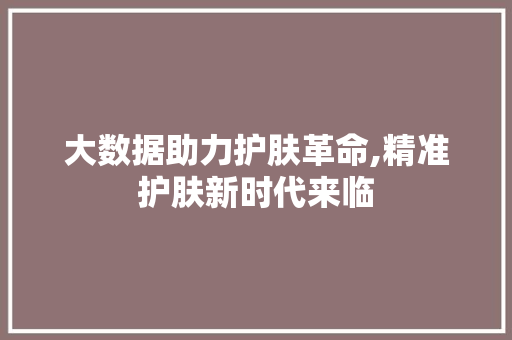大数据助力护肤革命,精准护肤新时代来临