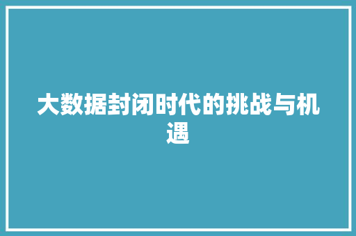 大数据封闭时代的挑战与机遇 AI技术学习