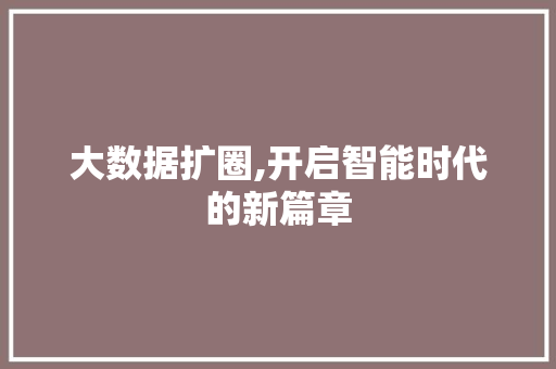 大数据扩圈,开启智能时代的新篇章 网站优化 大数据扩圈,开启智能时代的新篇章 网站优化