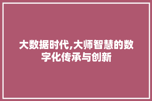 大数据时代,大师智慧的数字化传承与创新