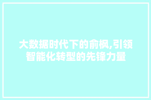 大数据时代下的俞枫,引领智能化转型的先锋力量 AI技术学习