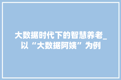 大数据时代下的智慧养老_以“大数据阿姨”为例
