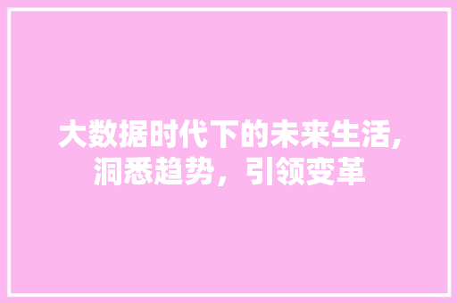 大数据时代下的未来生活,洞悉趋势，引领变革