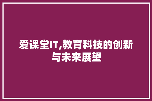 爱课堂IT,教育科技的创新与未来展望 360搜优化