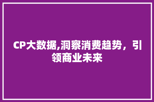 CP大数据,洞察消费趋势，引领商业未来