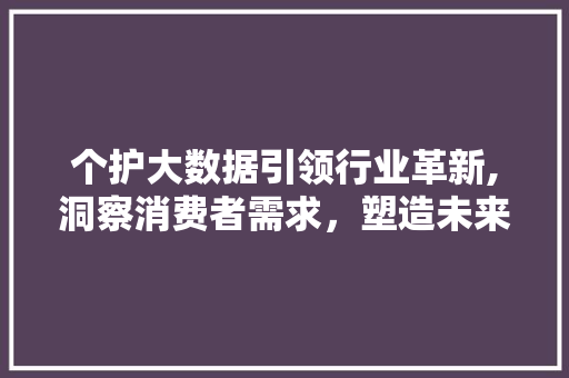 个护大数据引领行业革新,洞察消费者需求，塑造未来市场格局 百度算法
