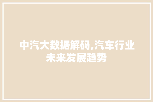 中汽大数据解码,汽车行业未来发展趋势