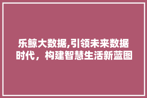 乐鲸大数据,引领未来数据时代，构建智慧生活新蓝图 小程序开发