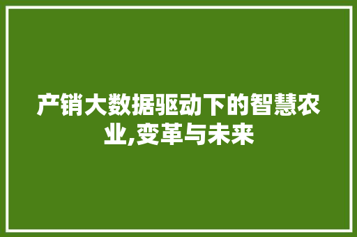 产销大数据驱动下的智慧农业,变革与未来 小程序开发