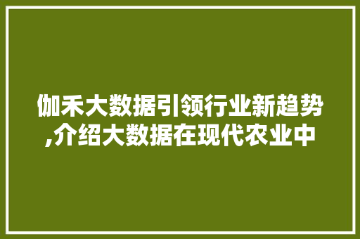 伽禾大数据引领行业新趋势,介绍大数据在现代农业中的应用 AI技术学习