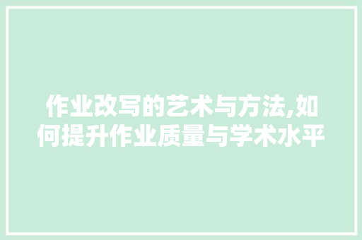 作业改写的艺术与方法,如何提升作业质量与学术水平