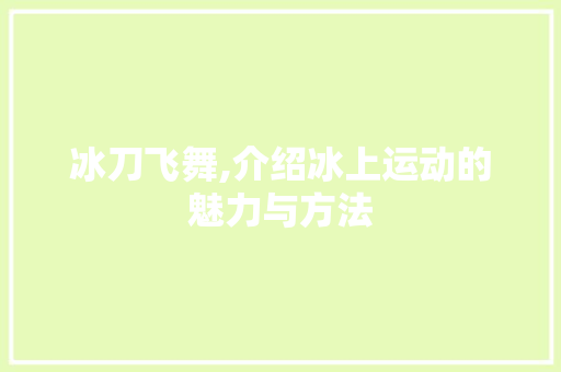 冰刀飞舞,介绍冰上运动的魅力与方法 头条优化