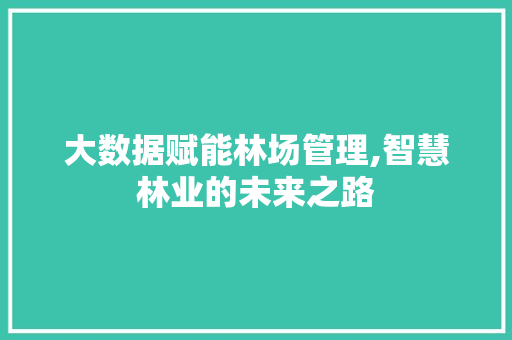 大数据赋能林场管理,智慧林业的未来之路