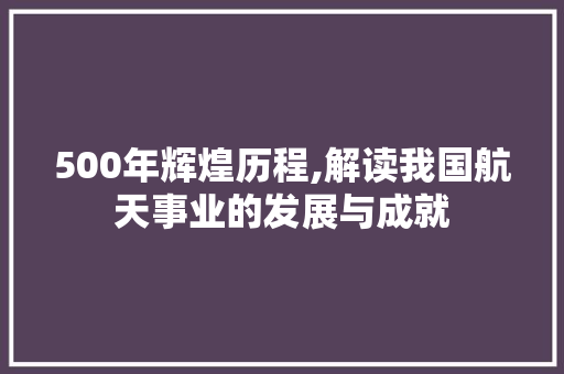500年辉煌历程,解读我国航天事业的发展与成就 英文谷歌算法