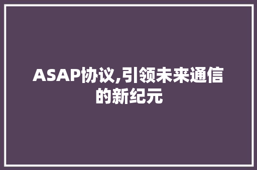 ASAP协议,引领未来通信的新纪元 头条优化