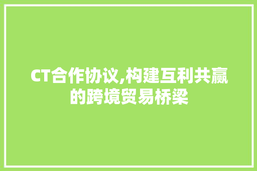 CT合作协议,构建互利共赢的跨境贸易桥梁 360搜优化