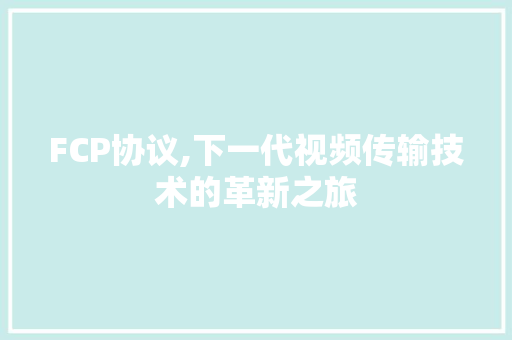 FCP协议,下一代视频传输技术的革新之旅 360搜优化