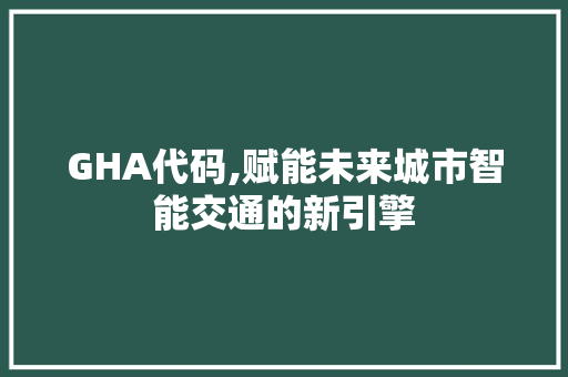 GHA代码,赋能未来城市智能交通的新引擎
