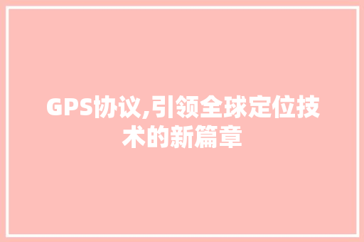 GPS协议,引领全球定位技术的新篇章