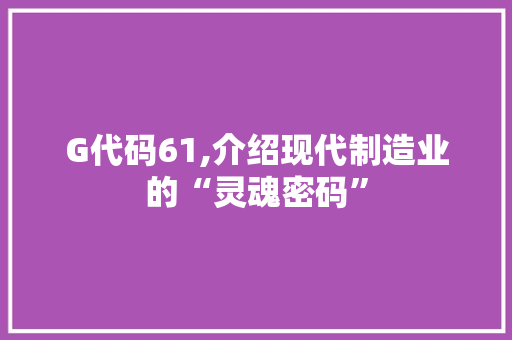 G代码61,介绍现代制造业的“灵魂密码”