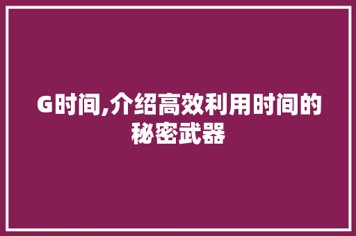 G时间,介绍高效利用时间的秘密武器
