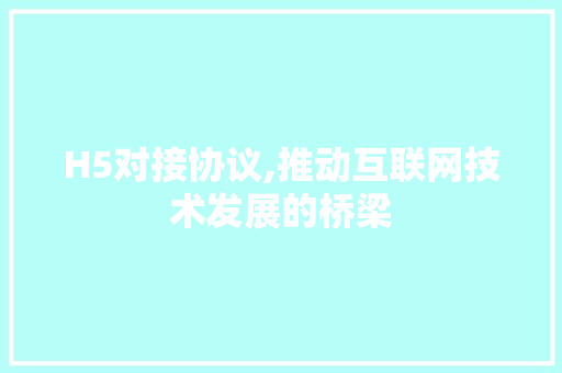 H5对接协议,推动互联网技术发展的桥梁