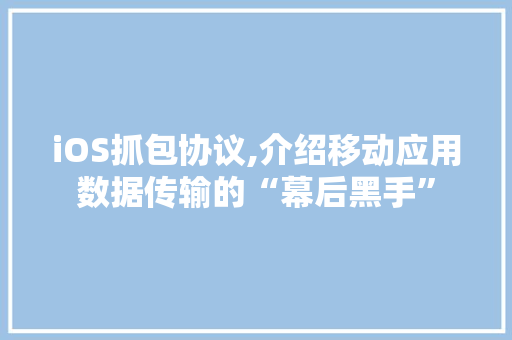 iOS抓包协议,介绍移动应用数据传输的“幕后黑手” 搜狗优化