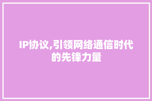 IP协议,引领网络通信时代的先锋力量