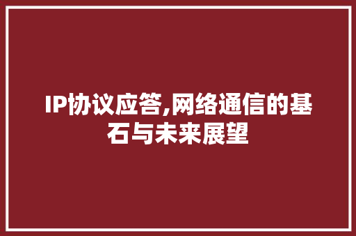 IP协议应答,网络通信的基石与未来展望