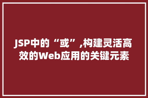 JSP中的“或”,构建灵活高效的Web应用的关键元素