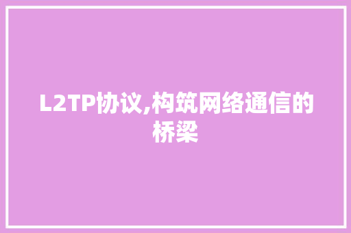 L2TP协议,构筑网络通信的桥梁 头条优化