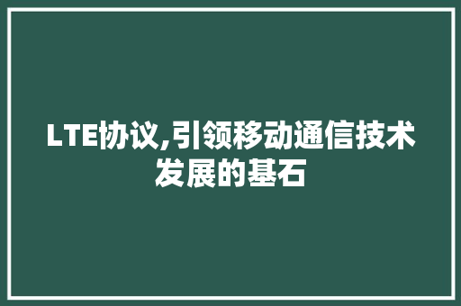 LTE协议,引领移动通信技术发展的基石