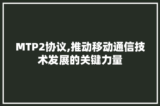 MTP2协议,推动移动通信技术发展的关键力量 AI技术学习