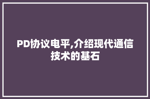 PD协议电平,介绍现代通信技术的基石 头条优化