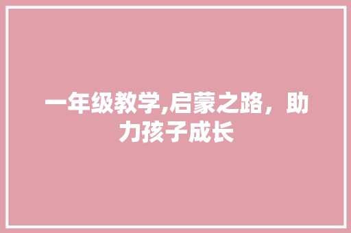 一年级教学,启蒙之路，助力孩子成长