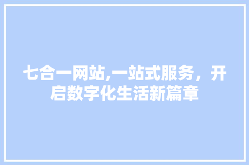 七合一网站,一站式服务，开启数字化生活新篇章 网站开发