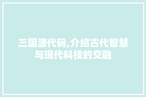 三国源代码,介绍古代智慧与现代科技的交融