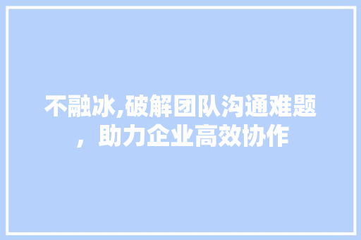 不融冰,破解团队沟通难题，助力企业高效协作