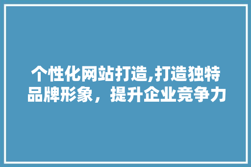 个性化网站打造,打造独特品牌形象，提升企业竞争力 英文谷歌算法