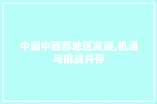 中国中西部地区发展,机遇与挑战并存