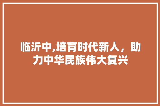 临沂中,培育时代新人，助力中华民族伟大复兴 百度算法