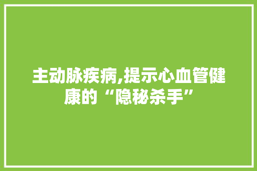 主动脉疾病,提示心血管健康的“隐秘杀手”