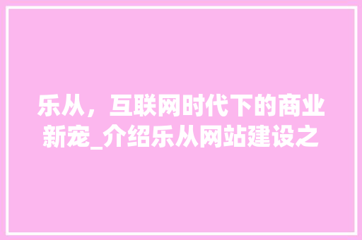 乐从，互联网时代下的商业新宠_介绍乐从网站建设之路 搜狗优化