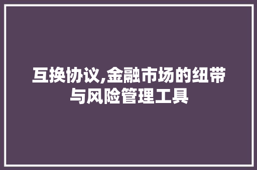 互换协议,金融市场的纽带与风险管理工具