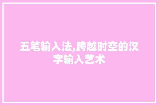 五笔输入法,跨越时空的汉字输入艺术